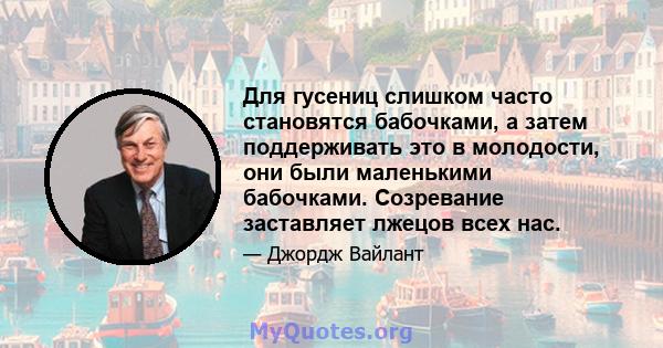 Для гусениц слишком часто становятся бабочками, а затем поддерживать это в молодости, они были маленькими бабочками. Созревание заставляет лжецов всех нас.