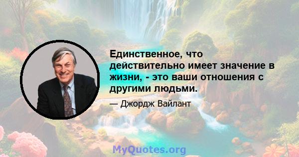 Единственное, что действительно имеет значение в жизни, - это ваши отношения с другими людьми.