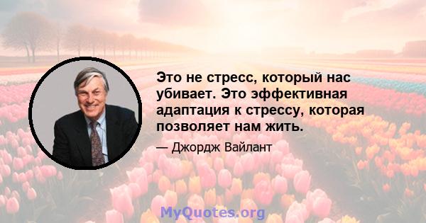 Это не стресс, который нас убивает. Это эффективная адаптация к стрессу, которая позволяет нам жить.