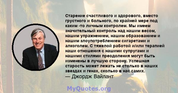 Старение счастливого и здорового, вместо грустного и больного, по крайней мере под каким -то личным контролем. Мы имеем значительный контроль над нашим весом, нашим упражнением, нашим образованием и нашим