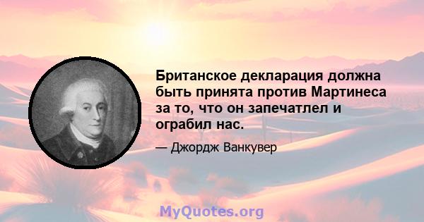 Британское декларация должна быть принята против Мартинеса за то, что он запечатлел и ограбил нас.