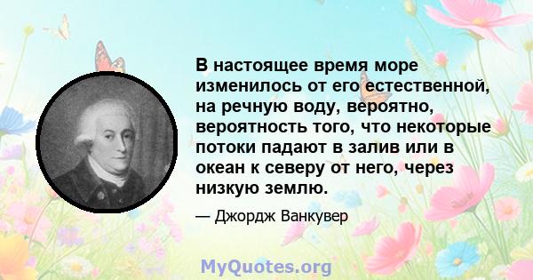 В настоящее время море изменилось от его естественной, на речную воду, вероятно, вероятность того, что некоторые потоки падают в залив или в океан к северу от него, через низкую землю.