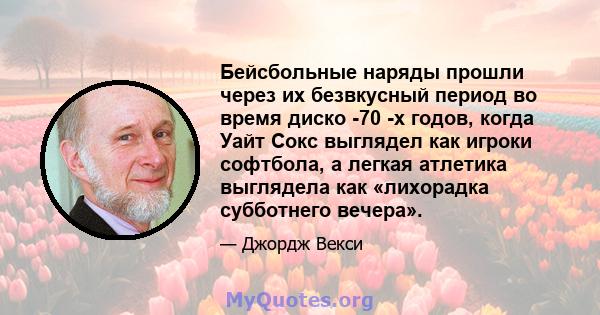 Бейсбольные наряды прошли через их безвкусный период во время диско -70 -х годов, когда Уайт Сокс выглядел как игроки софтбола, а легкая атлетика выглядела как «лихорадка субботнего вечера».