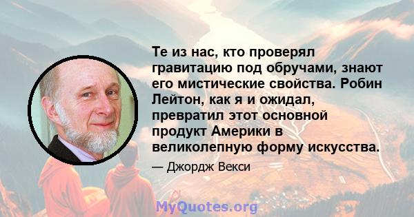 Те из нас, кто проверял гравитацию под обручами, знают его мистические свойства. Робин Лейтон, как я и ожидал, превратил этот основной продукт Америки в великолепную форму искусства.