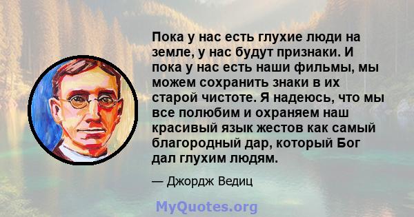 Пока у нас есть глухие люди на земле, у нас будут признаки. И пока у нас есть наши фильмы, мы можем сохранить знаки в их старой чистоте. Я надеюсь, что мы все полюбим и охраняем наш красивый язык жестов как самый