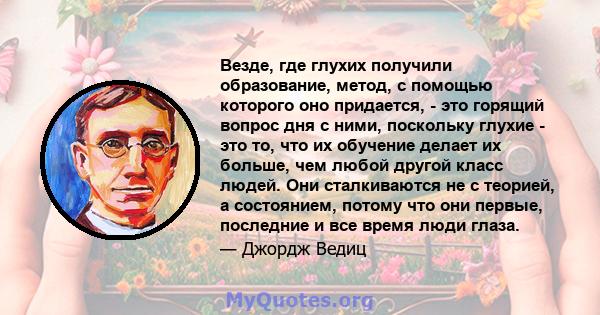 Везде, где глухих получили образование, метод, с помощью которого оно придается, - это горящий вопрос дня с ними, поскольку глухие - это то, что их обучение делает их больше, чем любой другой класс людей. Они