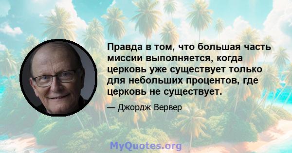 Правда в том, что большая часть миссии выполняется, когда церковь уже существует только для небольших процентов, где церковь не существует.