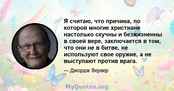 Я считаю, что причина, по которой многие христиане настолько скучны и безжизненны в своей вере, заключается в том, что они не в битве, не используют свое оружие, а не выступают против врага.