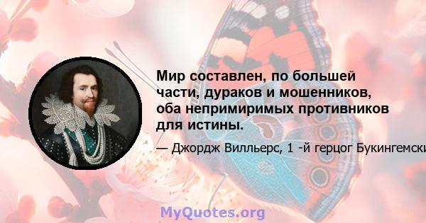 Мир составлен, по большей части, дураков и мошенников, оба непримиримых противников для истины.