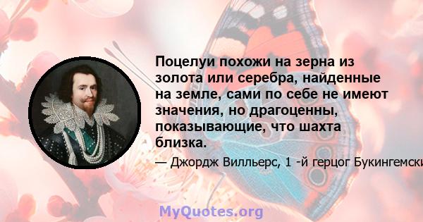 Поцелуи похожи на зерна из золота или серебра, найденные на земле, сами по себе не имеют значения, но драгоценны, показывающие, что шахта близка.