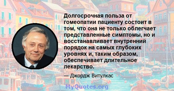 Долгосрочная польза от гомеопатии пациенту состоит в том, что она не только облегчает представленные симптомы, но и восстанавливает внутренний порядок на самых глубоких уровнях и, таким образом, обеспечивает длительное