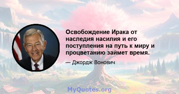 Освобождение Ирака от наследия насилия и его поступления на путь к миру и процветанию займет время.