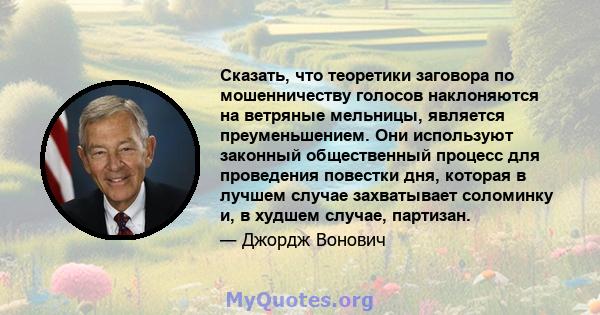 Сказать, что теоретики заговора по мошенничеству голосов наклоняются на ветряные мельницы, является преуменьшением. Они используют законный общественный процесс для проведения повестки дня, которая в лучшем случае