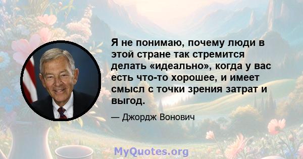 Я не понимаю, почему люди в этой стране так стремится делать «идеально», когда у вас есть что-то хорошее, и имеет смысл с точки зрения затрат и выгод.