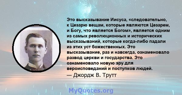 Это высказывание Иисуса, «следовательно, к Цезарю вещам, которые являются Цезарем, и Богу, что является Богом», является одним из самых революционных и исторических высказываний, которые когда-либо падали из этих уст