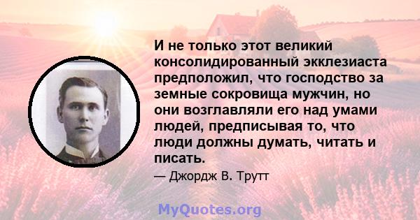 И не только этот великий консолидированный экклезиаста предположил, что господство за земные сокровища мужчин, но они возглавляли его над умами людей, предписывая то, что люди должны думать, читать и писать.