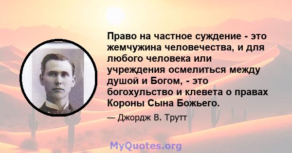 Право на частное суждение - это жемчужина человечества, и для любого человека или учреждения осмелиться между душой и Богом, - это богохульство и клевета о правах Короны Сына Божьего.