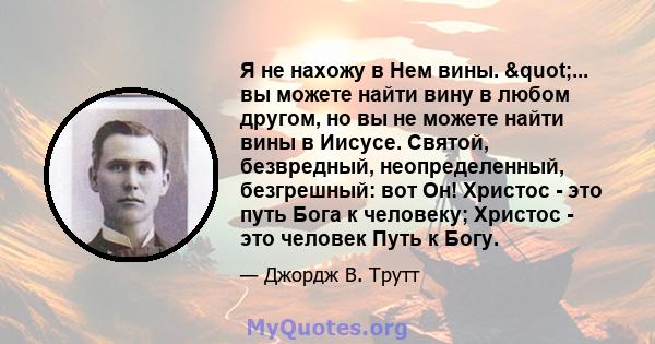 Я не нахожу в Нем вины. "... вы можете найти вину в любом другом, но вы не можете найти вины в Иисусе. Святой, безвредный, неопределенный, безгрешный: вот Он! Христос - это путь Бога к человеку; Христос - это