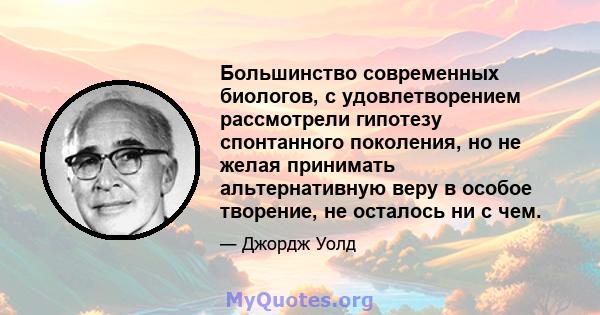 Большинство современных биологов, с удовлетворением рассмотрели гипотезу спонтанного поколения, но не желая принимать альтернативную веру в особое творение, не осталось ни с чем.