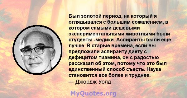 Был золотой период, на который я оглядывался с большим сожалением, в котором самыми дешевыми экспериментальными животными были студенты -медики. Аспиранты были еще лучше. В старые времена, если вы предложили аспиранту