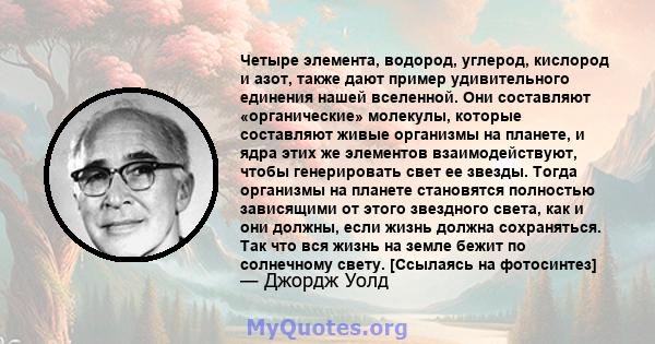 Четыре элемента, водород, углерод, кислород и азот, также дают пример удивительного единения нашей вселенной. Они составляют «органические» молекулы, которые составляют живые организмы на планете, и ядра этих же