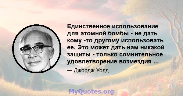 Единственное использование для атомной бомбы - не дать кому -то другому использовать ее. Это может дать нам никакой защиты - только сомнительное удовлетворение возмездия ...