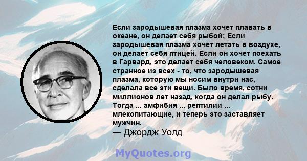 Если зародышевая плазма хочет плавать в океане, он делает себя рыбой; Если зародышевая плазма хочет летать в воздухе, он делает себя птицей. Если он хочет поехать в Гарвард, это делает себя человеком. Самое странное из