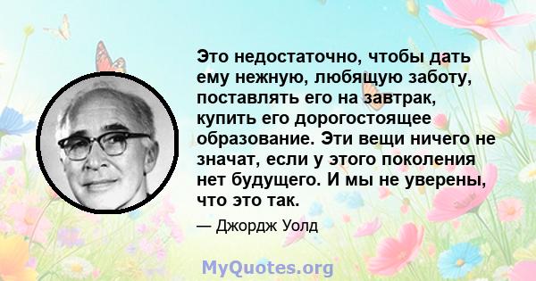 Это недостаточно, чтобы дать ему нежную, любящую заботу, поставлять его на завтрак, купить его дорогостоящее образование. Эти вещи ничего не значат, если у этого поколения нет будущего. И мы не уверены, что это так.