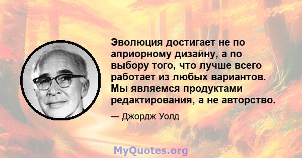 Эволюция достигает не по априорному дизайну, а по выбору того, что лучше всего работает из любых вариантов. Мы являемся продуктами редактирования, а не авторство.