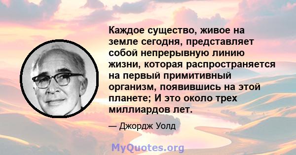 Каждое существо, живое на земле сегодня, представляет собой непрерывную линию жизни, которая распространяется на первый примитивный организм, появившись на этой планете; И это около трех миллиардов лет.