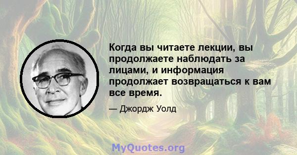 Когда вы читаете лекции, вы продолжаете наблюдать за лицами, и информация продолжает возвращаться к вам все время.