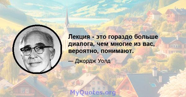 Лекция - это гораздо больше диалога, чем многие из вас, вероятно, понимают.