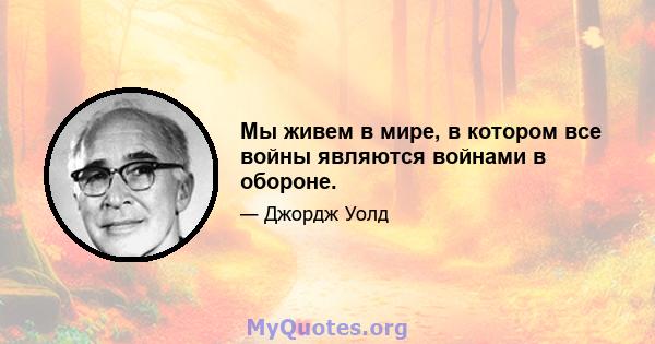 Мы живем в мире, в котором все войны являются войнами в обороне.