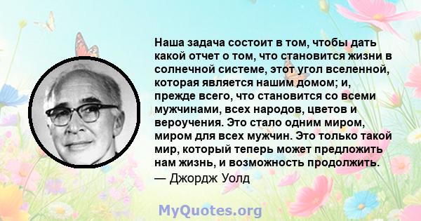 Наша задача состоит в том, чтобы дать какой отчет о том, что становится жизни в солнечной системе, этот угол вселенной, которая является нашим домом; и, прежде всего, что становится со всеми мужчинами, всех народов,