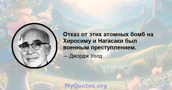 Отказ от этих атомных бомб на Хиросиму и Нагасаки был военным преступлением.