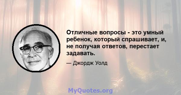 Отличные вопросы - это умный ребенок, который спрашивает, и, не получая ответов, перестает задавать.