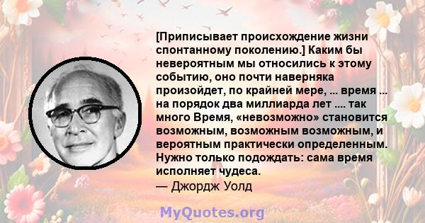 [Приписывает происхождение жизни спонтанному поколению.] Каким бы невероятным мы относились к этому событию, оно почти наверняка произойдет, по крайней мере, ... время ... на порядок два миллиарда лет .... так много