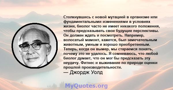 Столкнувшись с новой мутацией в организме или фундаментальными изменениями в условиях жизни, биолог часто не имеет никакого положения, чтобы предсказывать свои будущие перспективы. Он должен ждать и посмотреть.