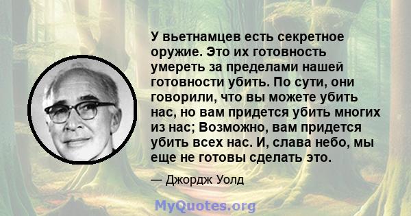 У вьетнамцев есть секретное оружие. Это их готовность умереть за пределами нашей готовности убить. По сути, они говорили, что вы можете убить нас, но вам придется убить многих из нас; Возможно, вам придется убить всех