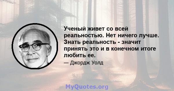 Ученый живет со всей реальностью. Нет ничего лучше. Знать реальность - значит принять это и в конечном итоге любить ее.