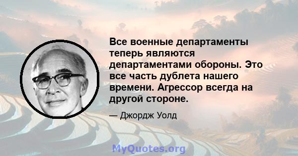 Все военные департаменты теперь являются департаментами обороны. Это все часть дублета нашего времени. Агрессор всегда на другой стороне.