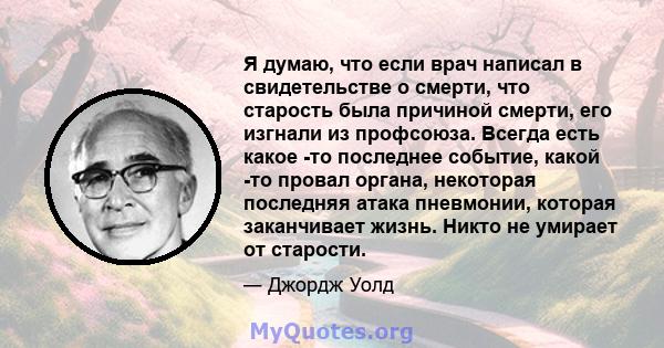 Я думаю, что если врач написал в свидетельстве о смерти, что старость была причиной смерти, его изгнали из профсоюза. Всегда есть какое -то последнее событие, какой -то провал органа, некоторая последняя атака