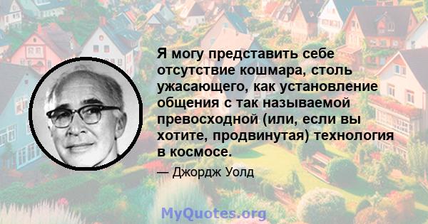 Я могу представить себе отсутствие кошмара, столь ужасающего, как установление общения с так называемой превосходной (или, если вы хотите, продвинутая) технология в космосе.