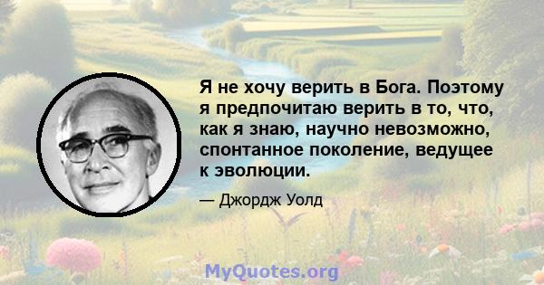 Я не хочу верить в Бога. Поэтому я предпочитаю верить в то, что, как я знаю, научно невозможно, спонтанное поколение, ведущее к эволюции.