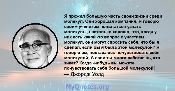 Я прожил большую часть своей жизни среди молекул. Они хорошая компания. Я говорю своим ученикам попытаться узнать молекулы, настолько хорошо, что, когда у них есть какой -то вопрос с участием молекул, они могут спросить 