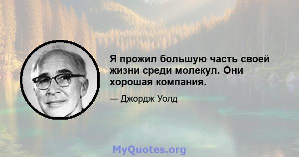 Я прожил большую часть своей жизни среди молекул. Они хорошая компания.