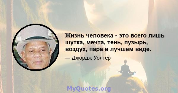 Жизнь человека - это всего лишь шутка, мечта, тень, пузырь, воздух, пара в лучшем виде.