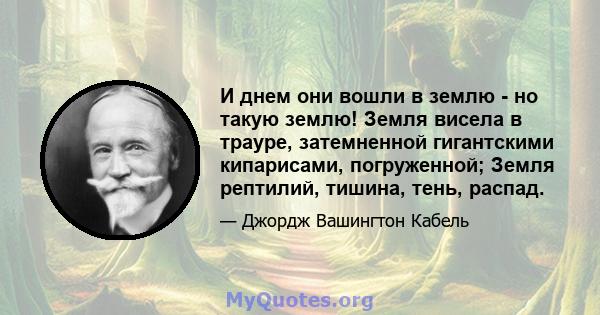 И днем ​​они вошли в землю - но такую ​​землю! Земля висела в трауре, затемненной гигантскими кипарисами, погруженной; Земля рептилий, тишина, тень, распад.