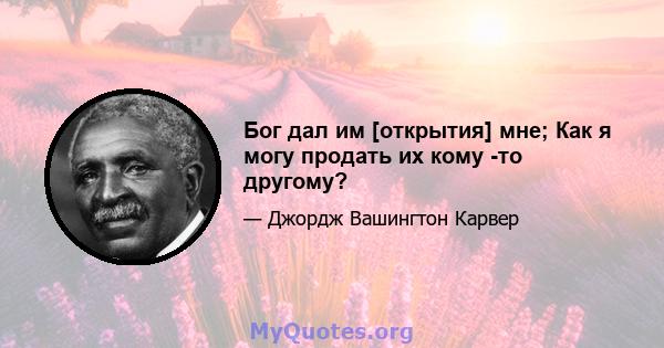 Бог дал им [открытия] мне; Как я могу продать их кому -то другому?