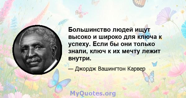 Большинство людей ищут высоко и широко для ключа к успеху. Если бы они только знали, ключ к их мечту лежит внутри.